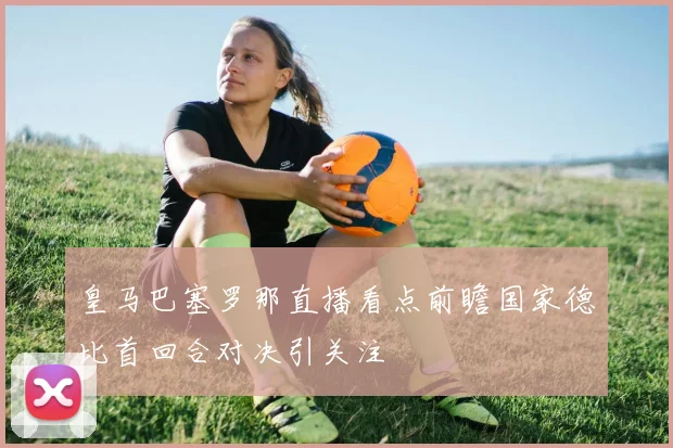 皇马巴塞罗那直播看点前瞻国家德比首回合对决引关注