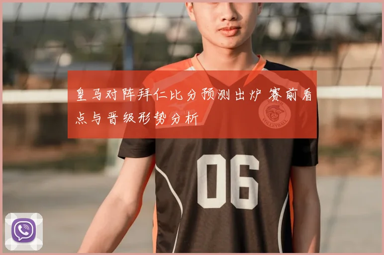 皇马对阵拜仁比分预测出炉 赛前看点与晋级形势分析