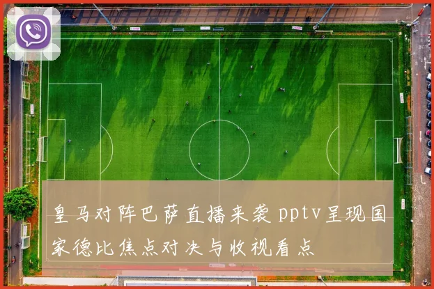 皇马对阵巴萨直播来袭 pptv呈现国家德比焦点对决与收视看点