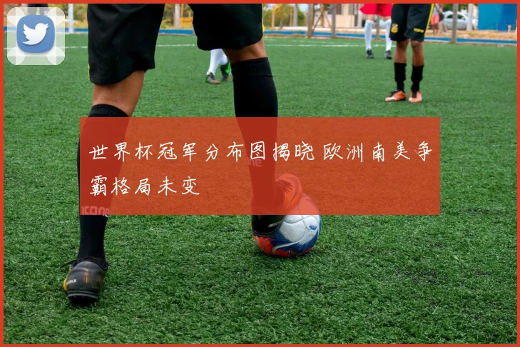 世界杯冠军分布图揭晓 欧洲南美争霸格局未变