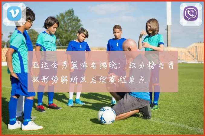 亚运会男篮排名揭晓：积分榜与晋级形势解析及后续赛程看点