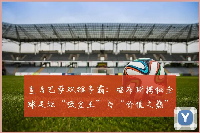 皇马巴萨双雄争霸：福布斯揭秘全球足坛“吸金王”与“价值之巅”！_马德里竞技_阿森纳_皇家马德里