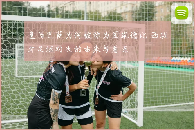 皇马巴萨为何被称为国家德比 西班牙足坛对决的由来与看点
