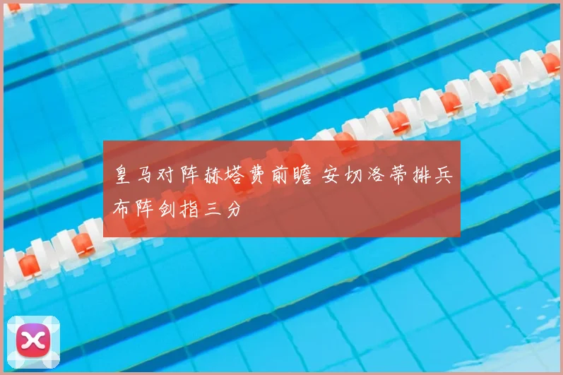 皇马对阵赫塔费前瞻 安切洛蒂排兵布阵剑指三分