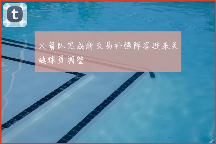 火箭队完成新交易补强阵容迎来关键球员调整