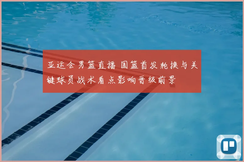 亚运会男篮直播 国篮首发轮换与关键球员战术看点影响晋级前景