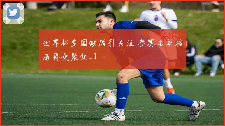 世界杯多国缺席引关注 参赛名单格局再受聚焦_1