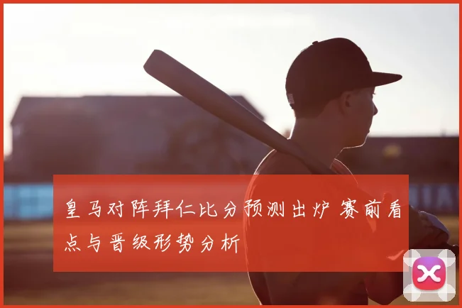 皇马对阵拜仁比分预测出炉 赛前看点与晋级形势分析