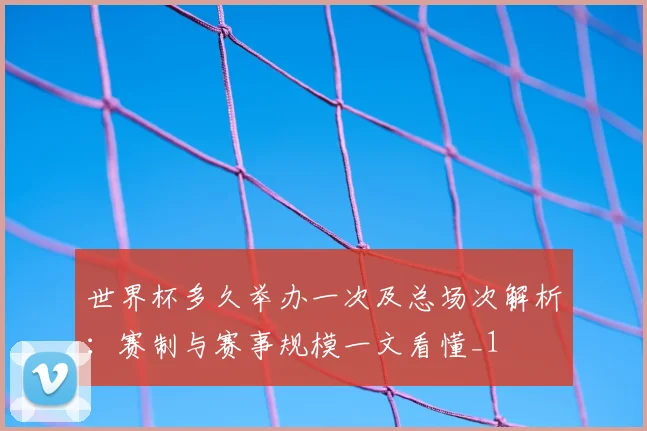 世界杯多久举办一次及总场次解析：赛制与赛事规模一文看懂_1