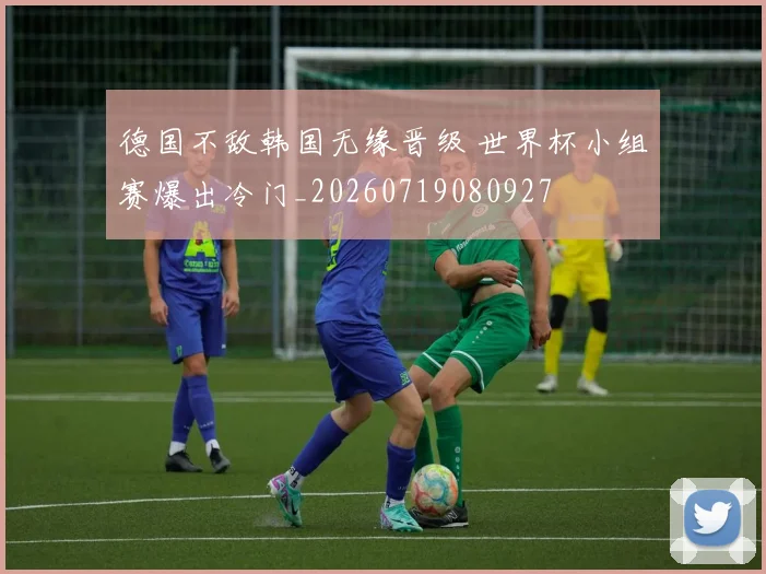 德国不敌韩国无缘晋级 世界杯小组赛爆出冷门_20260719080927