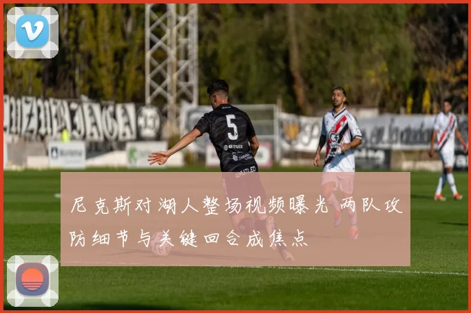 尼克斯对湖人整场视频曝光 两队攻防细节与关键回合成焦点