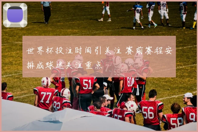 世界杯投注时间引关注 赛前赛程安排成球迷关注重点