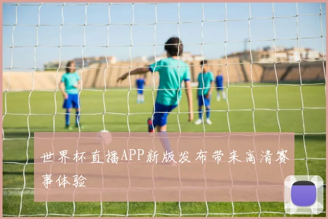 世界杯直播APP新版发布带来高清赛事体验