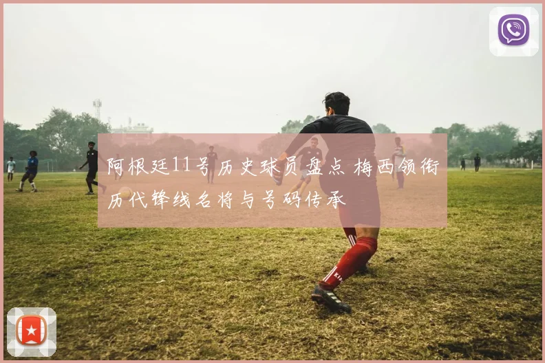 阿根廷11号历史球员盘点 梅西领衔历代锋线名将与号码传承