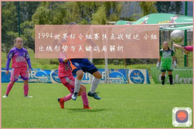 1994世界杯小组赛焦点战综述 小组出线形势与关键战局解析