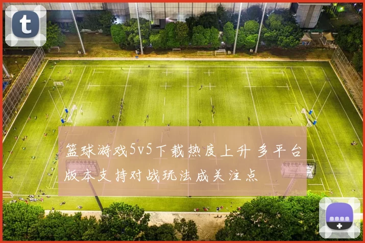 篮球游戏5v5下载热度上升 多平台版本支持对战玩法成关注点