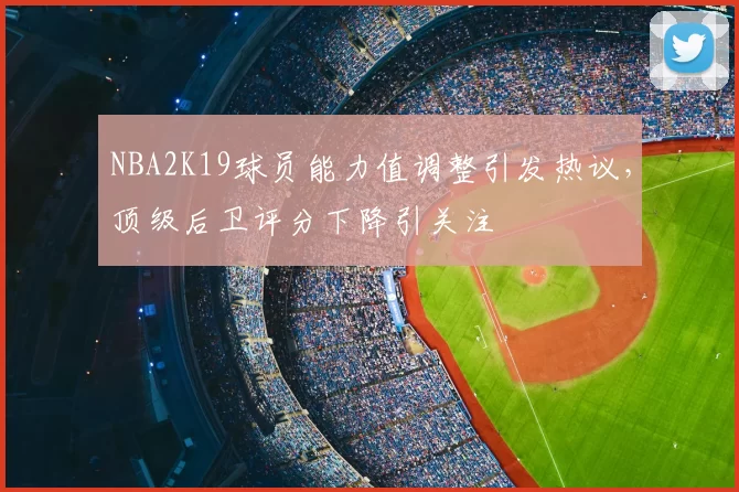 NBA2K19球员能力值调整引发热议，顶级后卫评分下降引关注