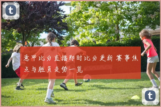 意甲比分直播即时比分更新 赛事焦点与胜负走势一览
