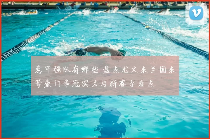 意甲强队有哪些 盘点尤文米兰国米等豪门争冠实力与新赛季看点