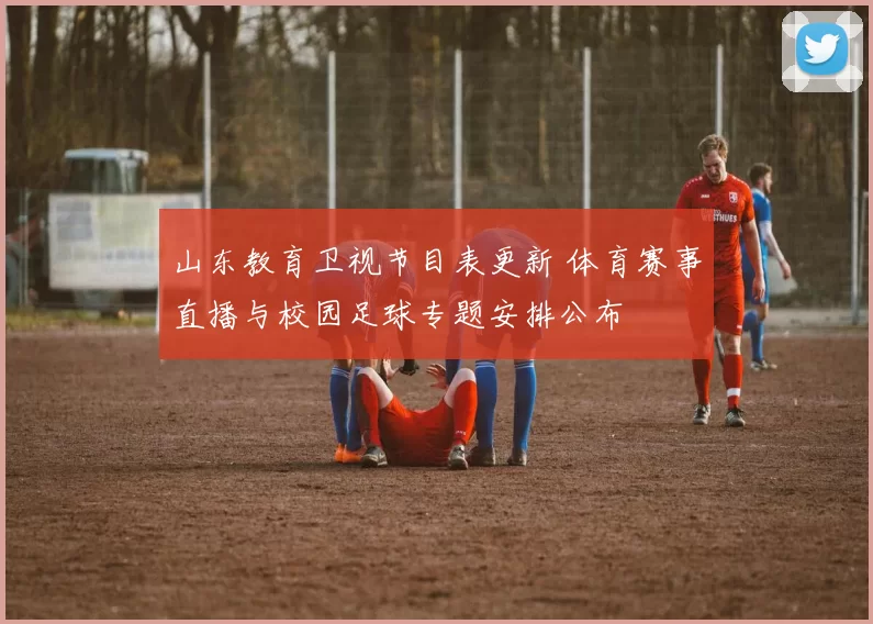 山东教育卫视节目表更新 体育赛事直播与校园足球专题安排公布