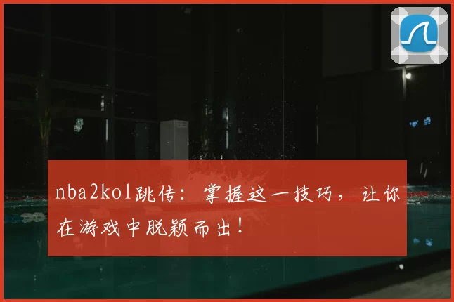 nba2kol跳传：掌握这一技巧，让你在游戏中脱颖而出！