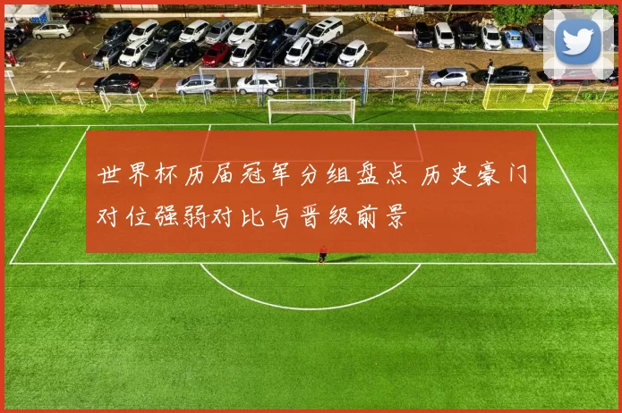 世界杯历届冠军分组盘点 历史豪门对位强弱对比与晋级前景