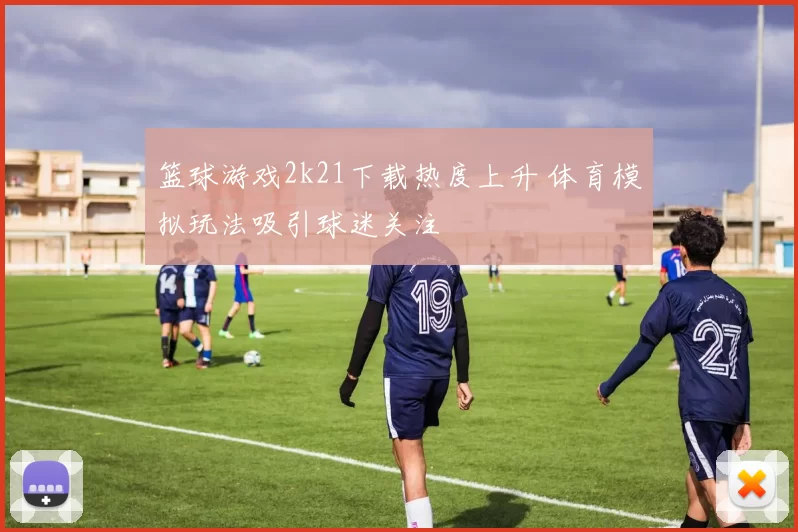 篮球游戏2k21下载热度上升 体育模拟玩法吸引球迷关注