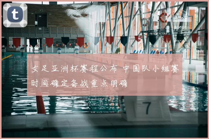 女足亚洲杯赛程公布 中国队小组赛时间确定备战重点明确