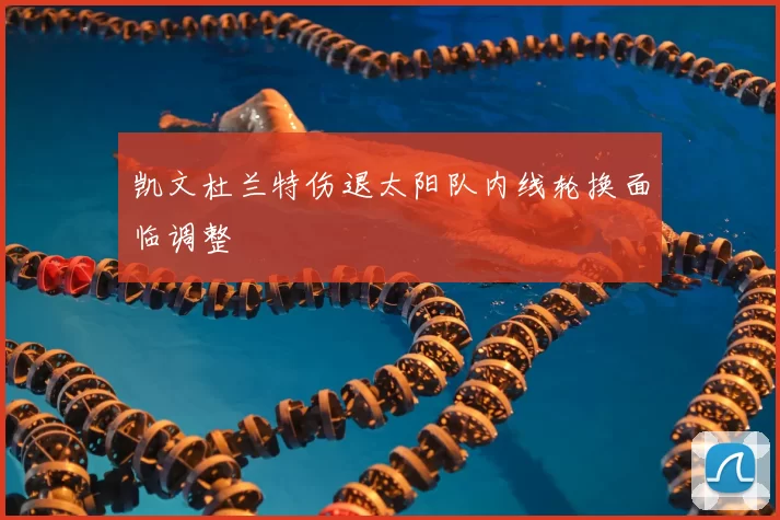 凯文杜兰特伤退太阳队内线轮换面临调整