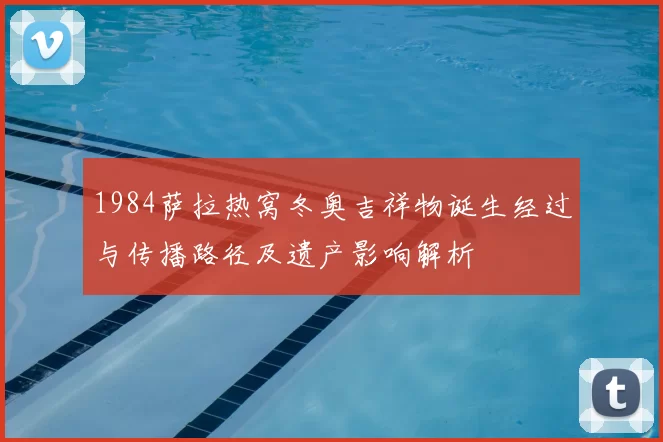 1984萨拉热窝冬奥吉祥物诞生经过与传播路径及遗产影响解析