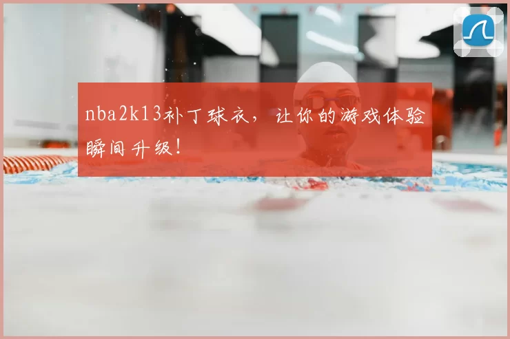 nba2k13补丁球衣，让你的游戏体验瞬间升级！