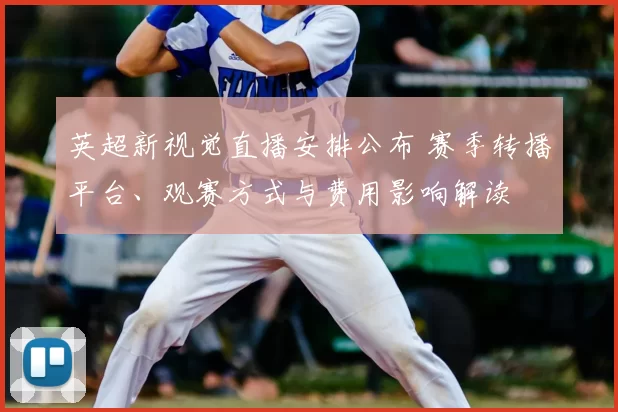 英超新视觉直播安排公布 赛季转播平台、观赛方式与费用影响解读