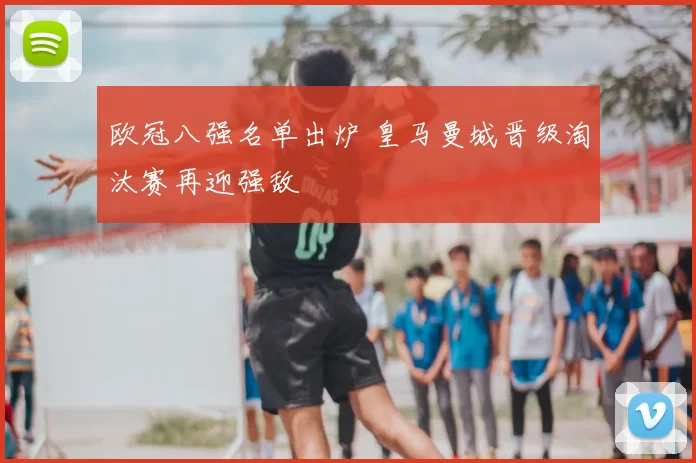 欧冠八强名单出炉 皇马曼城晋级淘汰赛再迎强敌