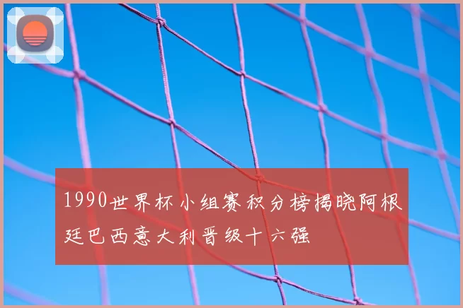 1990世界杯小组赛积分榜揭晓阿根廷巴西意大利晋级十六强