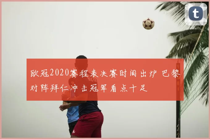 欧冠2020赛程表决赛时间出炉 巴黎对阵拜仁冲击冠军看点十足