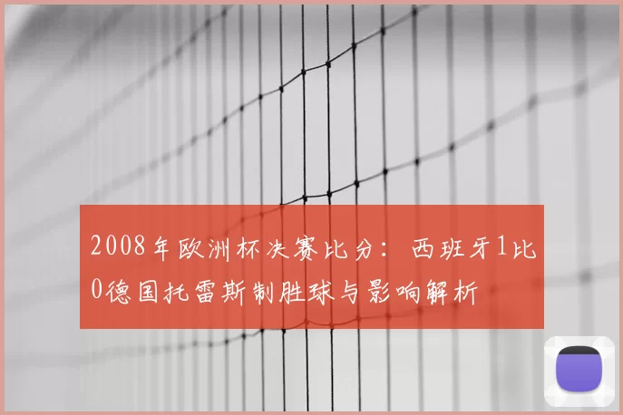 2008年欧洲杯决赛比分:西班牙1比0德国托雷斯制胜球与影响解析