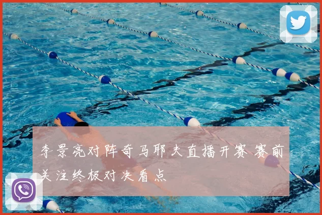 李景亮对阵奇马耶夫直播开赛 赛前关注终极对决看点