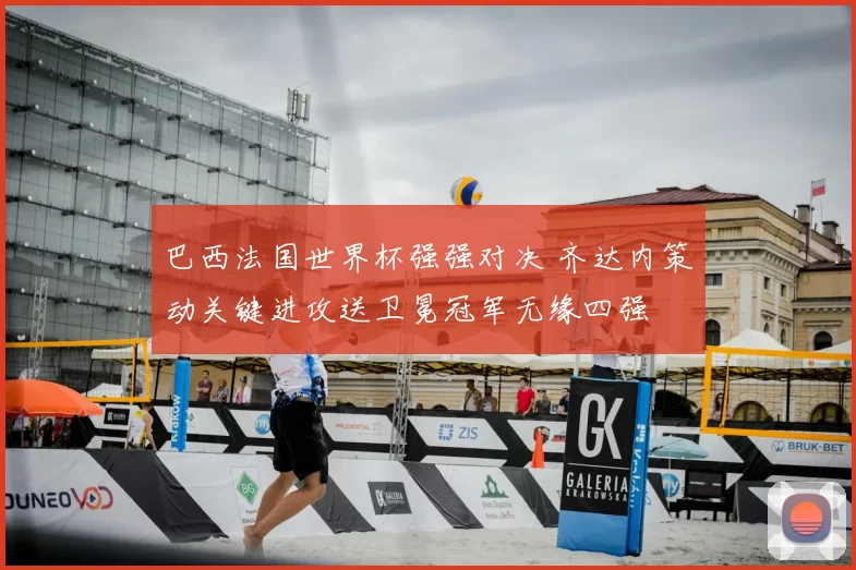 巴西法国世界杯强强对决 齐达内策动关键进攻送卫冕冠军无缘四强