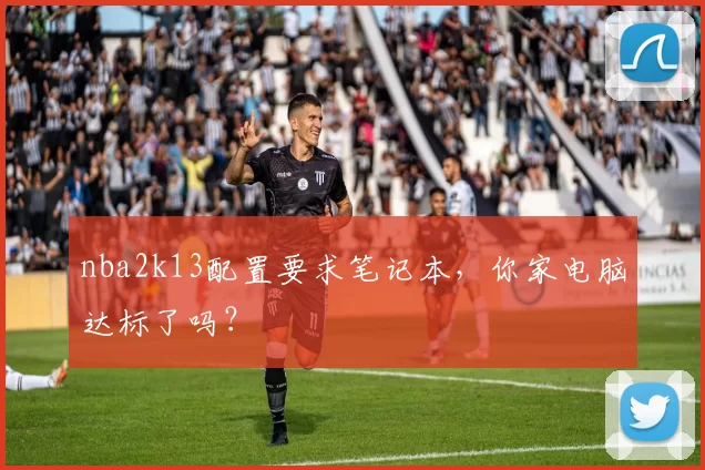 nba2k13配置要求笔记本,你家电脑达标了吗?