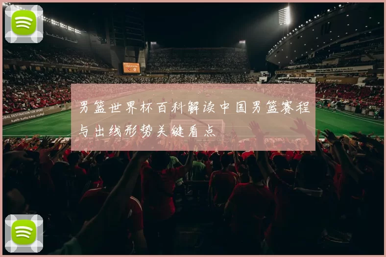 男篮世界杯百科解读中国男篮赛程与出线形势关键看点