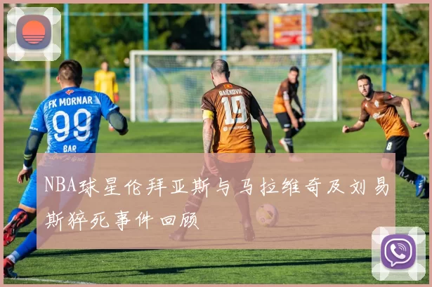 NBA球星伦拜亚斯与马拉维奇及刘易斯猝死事件回顾