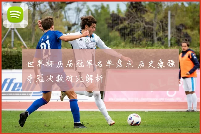 世界杯历届冠军名单盘点 历史豪强夺冠次数对比解析