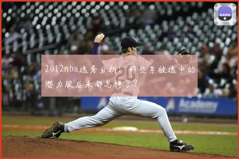 2012nba选秀分析:那些年被选中的潜力股后来都怎样了?