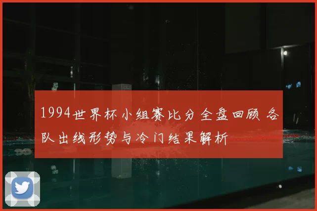 1994世界杯小组赛比分全盘回顾 各队出线形势与冷门结果解析