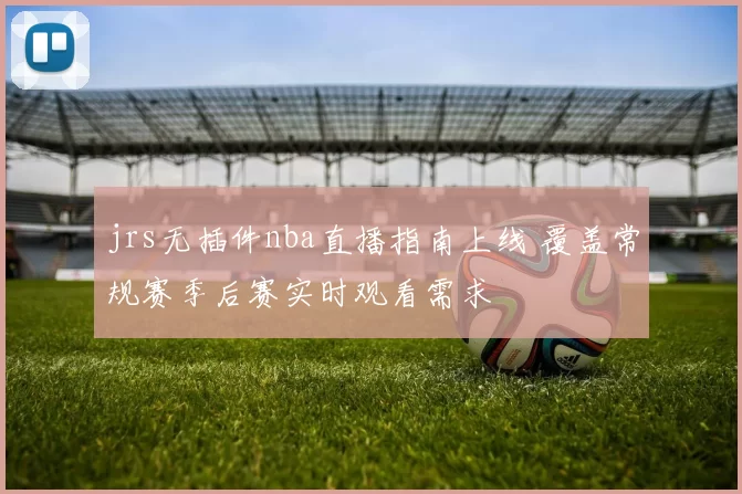 jrs无插件nba直播指南上线 覆盖常规赛季后赛实时观看需求
