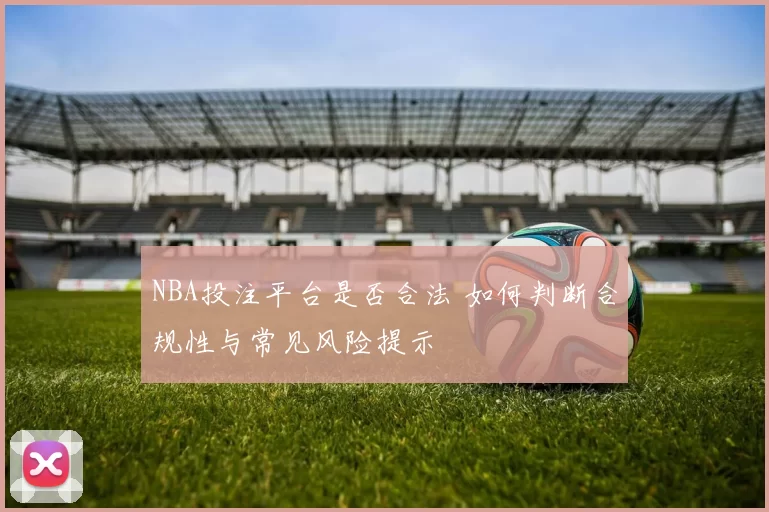 NBA投注平台是否合法 如何判断合规性与常见风险提示