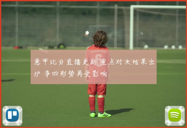 意甲比分直播更新 重点对决结果出炉 争四形势再受影响