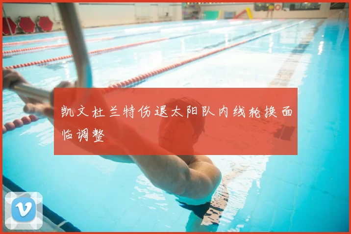 凯文杜兰特伤退太阳队内线轮换面临调整