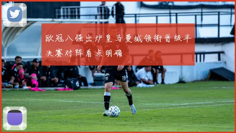欧冠八强出炉皇马曼城领衔晋级半决赛对阵看点明确