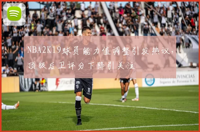 NBA2K19球员能力值调整引发热议，顶级后卫评分下降引关注